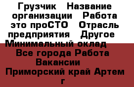 Грузчик › Название организации ­ Работа-это проСТО › Отрасль предприятия ­ Другое › Минимальный оклад ­ 1 - Все города Работа » Вакансии   . Приморский край,Артем г.